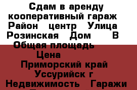 Сдам в аренду кооперативный гараж › Район ­ центр › Улица ­ Розинская › Дом ­ 34 В › Общая площадь ­ 16 › Цена ­ 3 000 - Приморский край, Уссурийск г. Недвижимость » Гаражи   . Приморский край